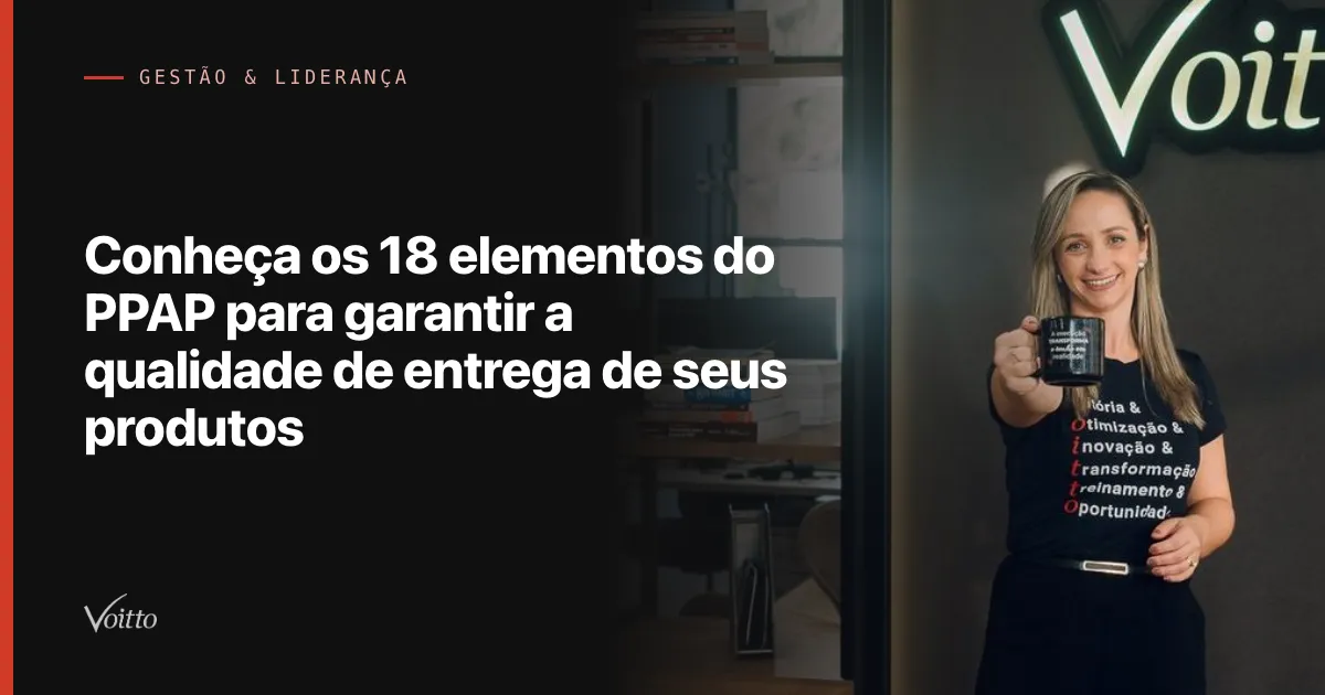 Conheça os 18 elementos do PPAP para garantir a qualidade de entrega de seus produtos