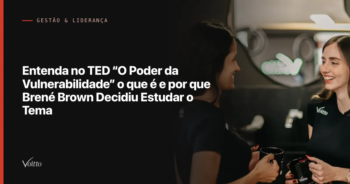 Entenda no TED “O Poder da Vulnerabilidade” o que é e por que Brené Brown Decidiu Estudar o Tema