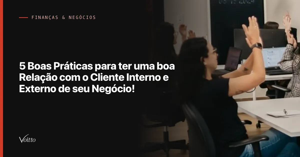 5 Boas Práticas para ter uma boa Relação com o Cliente Interno e Externo de seu Negócio!