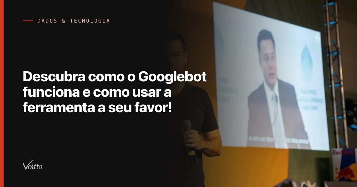 Descubra como o Googlebot funciona e como usar a ferramenta a seu favor!