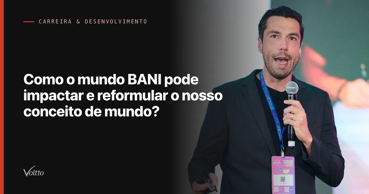 Como o mundo BANI pode impactar e reformular o nosso conceito de mundo?