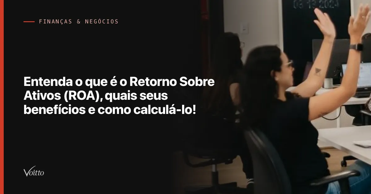 Entenda o que é o Retorno Sobre Ativos (ROA), quais seus benefícios e como calculá-lo!