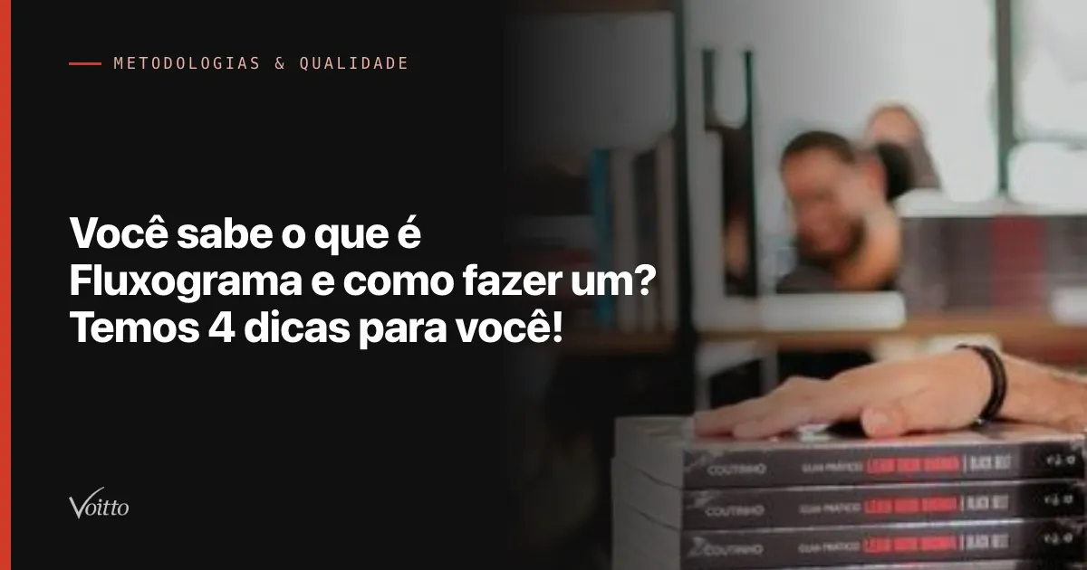 Você sabe o que é Fluxograma e como fazer um? Temos 4 dicas para você!