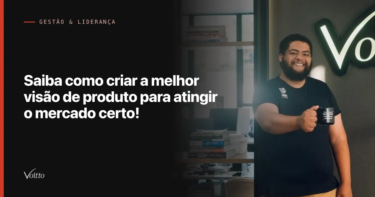 Saiba como criar a melhor visão de produto para atingir o mercado certo!
