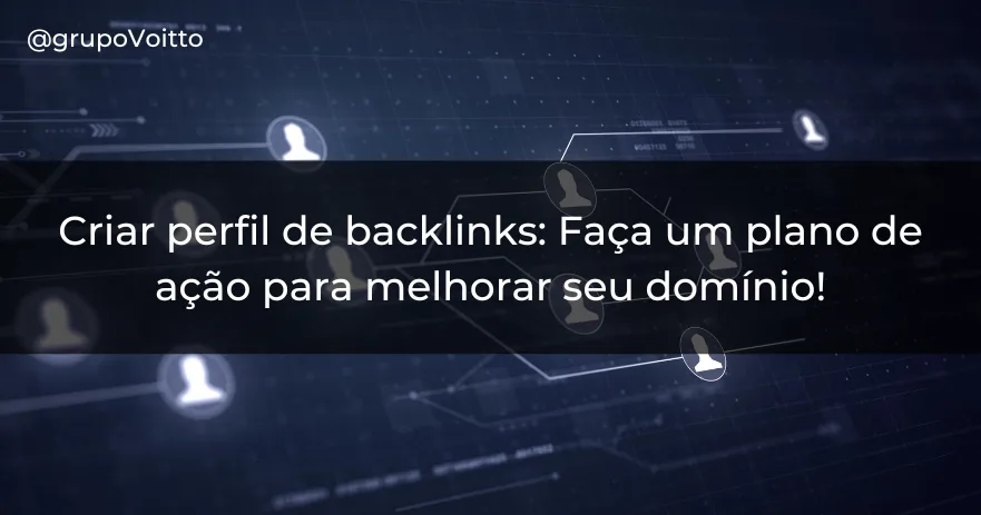 Criar perfil de backlinks: Faça um plano de ação para melhorar seu domínio!