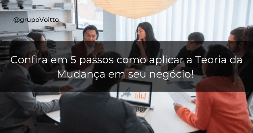 Confira em 5 passos como aplicar a Teoria da Mudança em seu negócio!