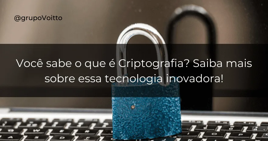 Você sabe o que é Criptografia? Saiba mais sobre essa tecnologia inovadora!