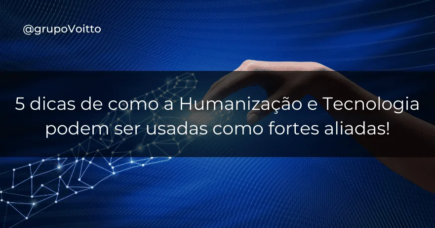 5 dicas de como a Humanização e Tecnologia podem ser usadas como fortes aliadas!