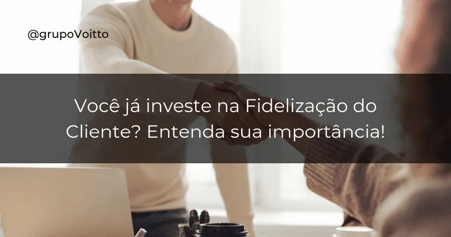 Você já investe na Fidelização do Cliente? Entenda sua importância!