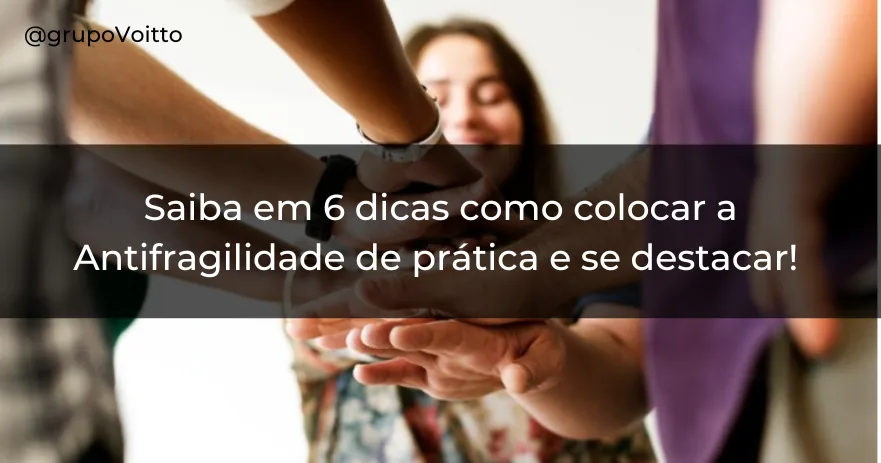 Saiba em 6 dicas como colocar a Antifragilidade de prática e se destacar!