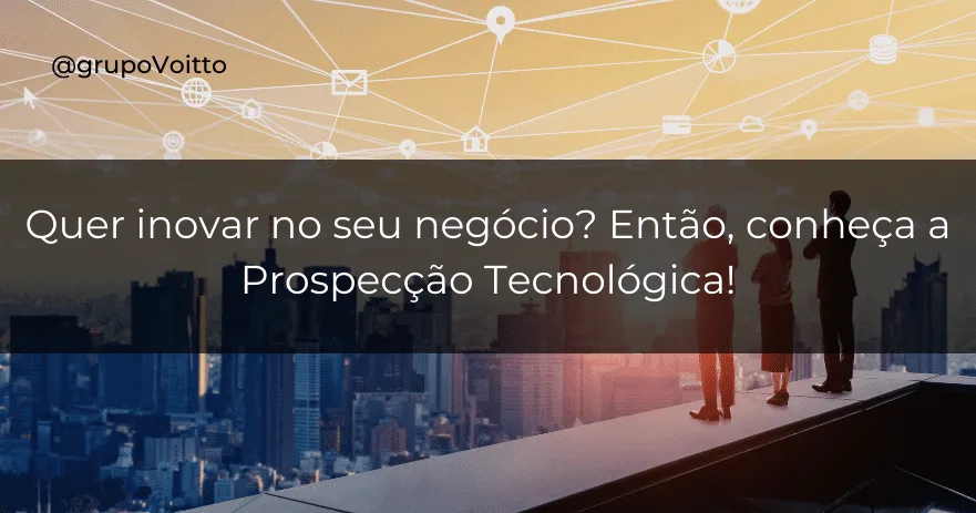 Quer inovar no seu negócio? Então, conheça a Prospecção Tecnológica!